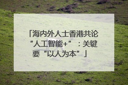 海内外人士香港共论“人工智能+”：关键要“以人为本”