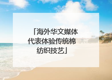 海外华文媒体代表体验传统棉纺织技艺
