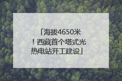 海拔4650米！西藏首个塔式光热电站开工建设