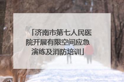 济南市第七人民医院开展有限空间应急演练及消防培训