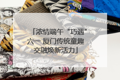 浓情端午“巧遇”六一 厦门传统童趣交融焕新活力