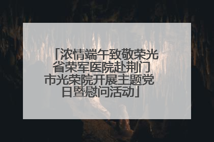 浓情端午致敬荣光 省荣军医院赴荆门市光荣院开展主题党日暨慰问活动
