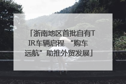 浙南地区首批自有TIR车辆启程 “购车远航”助推外贸发展