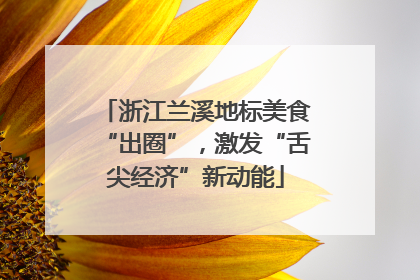 浙江兰溪地标美食“出圈”，激发“舌尖经济”新动能