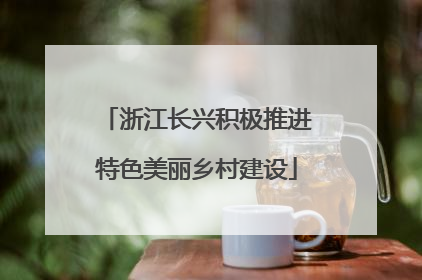浙江长兴积极推进特色美丽乡村建设