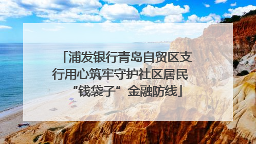 浦发银行青岛自贸区支行用心筑牢守护社区居民“钱袋子”金融防线