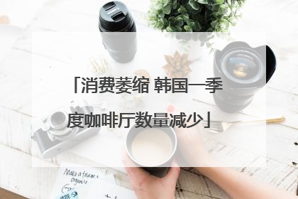 消费萎缩 韩国一季度咖啡厅数量减少