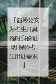 淄博公安为考生开具临时身份证明 保障考生用证需求