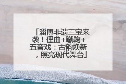 淄博非遗三宝来袭！俚曲+蹴鞠+五音戏：古韵焕新，照亮现代舞台