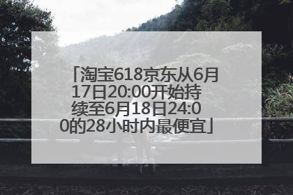 淘宝618京东从6月17日20:00开始持续至6月18日24:00的28小时内最便宜