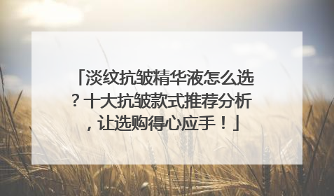 淡纹抗皱精华液怎么选？十大抗皱款式推荐分析，让选购得心应手！