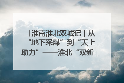 淮南淮北双城记｜从“地下采煤”到“天上助力”——淮北“双新”产业突围记