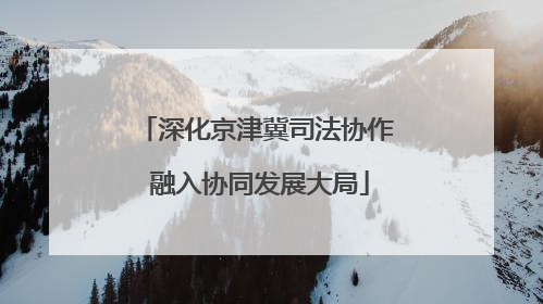 深化京津冀司法协作 融入协同发展大局