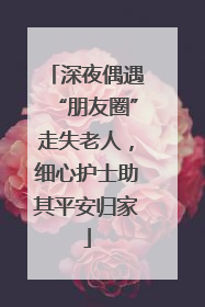 深夜偶遇“朋友圈”走失老人，细心护士助其平安归家