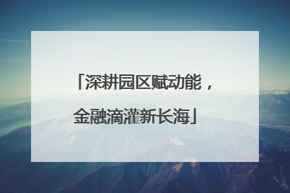 深耕园区赋动能，金融滴灌新长海