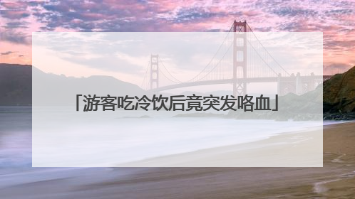 游客吃冷饮后竟突发咯血