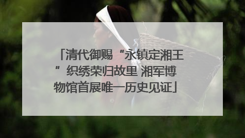 清代御赐“永镇定湘王”织绣荣归故里 湘军博物馆首展唯一历史见证