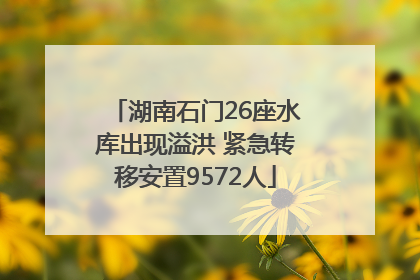 湖南石门26座水库出现溢洪 紧急转移安置9572人