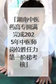 湖南中医药高专圆满完成2025年中医师岗位胜任力第一阶梯考核