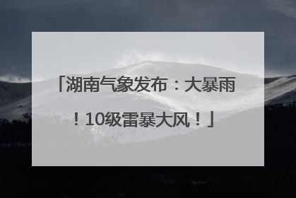 湖南气象发布：大暴雨！10级雷暴大风！