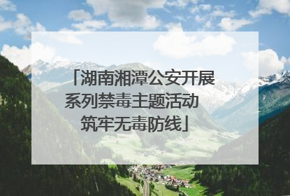 湖南湘潭公安开展系列禁毒主题活动 筑牢无毒防线