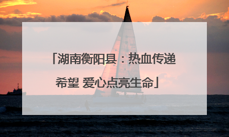 湖南衡阳县：热血传递希望 爱心点亮生命