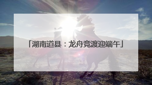 湖南道县：龙舟竞渡迎端午