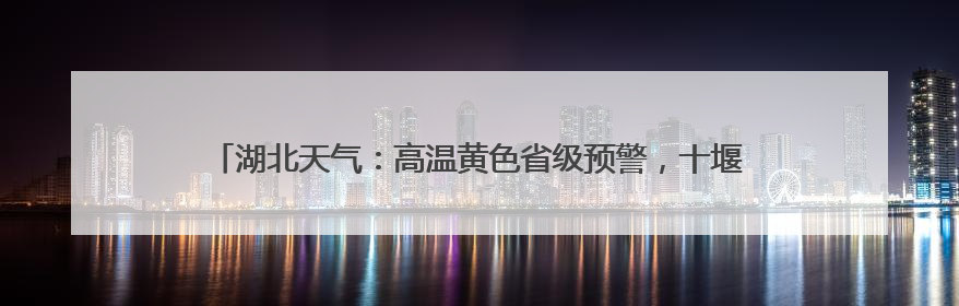 湖北天气：高温黄色省级预警，十堰、襄阳、随州、宜昌等地可达39℃