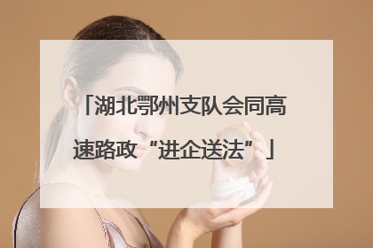 湖北鄂州支队会同高速路政“进企送法”