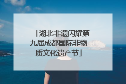 湖北非遗闪耀第九届成都国际非物质文化遗产节