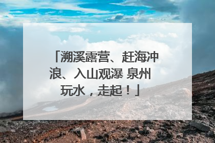 溯溪露营、赶海冲浪、入山观瀑 泉州玩水，走起！