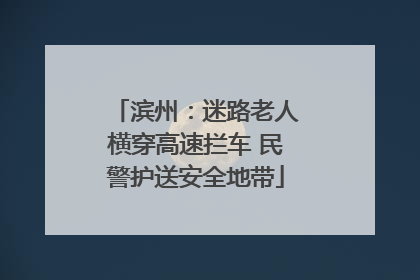 滨州：迷路老人横穿高速拦车 民警护送安全地带