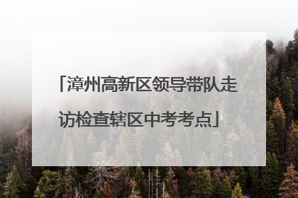 漳州高新区领导带队走访检查辖区中考考点