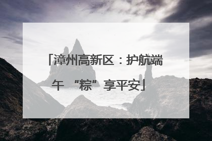 漳州高新区：护航端午 “粽”享平安