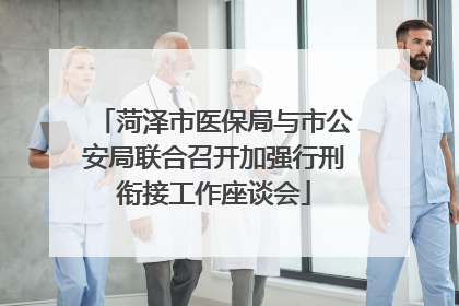 菏泽市医保局与市公安局联合召开加强行刑衔接工作座谈会