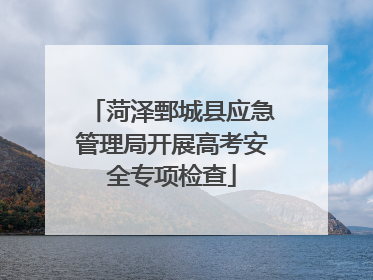菏泽鄄城县应急管理局开展高考安全专项检查