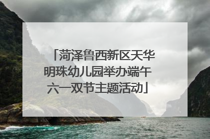 菏泽鲁西新区天华明珠幼儿园举办端午六一双节主题活动