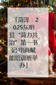 菏泽：2025东明县“菏力共治”第一书记·电商赋能培训班举办