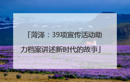 菏泽：39项宣传活动助力档案讲述新时代的故事