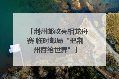 荆州邮政亮相龙舟赛 临时邮局“把荆州寄给世界”