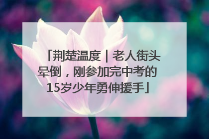 荆楚温度｜老人街头晕倒，刚参加完中考的15岁少年勇伸援手