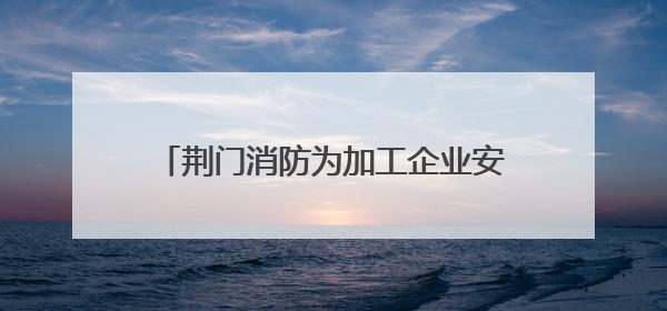 荆门消防为加工企业安全生产“把脉开方”