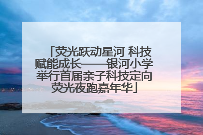 荧光跃动星河 科技赋能成长——银河小学举行首届亲子科技定向荧光夜跑嘉年华