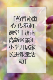 药香沁童心 传承润课堂丨济南高新区景汇小学开展家长进课堂活动