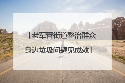 老军营街道整治群众身边垃圾问题见成效