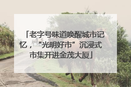 老字号味道唤醒城市记忆，“光明好市”沉浸式市集开进金茂大厦