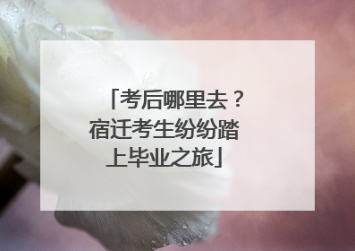 考后哪里去？宿迁考生纷纷踏上毕业之旅