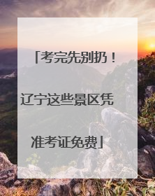 考完先别扔！辽宁这些景区凭准考证免费