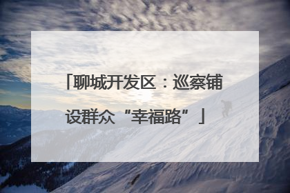 聊城开发区：巡察铺设群众“幸福路”