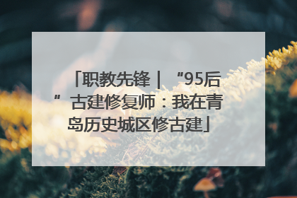 职教先锋｜“95后”古建修复师：我在青岛历史城区修古建